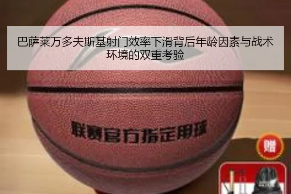 巴萨莱万多夫斯基射门效率下滑背后年龄因素与战术环境的双重考验