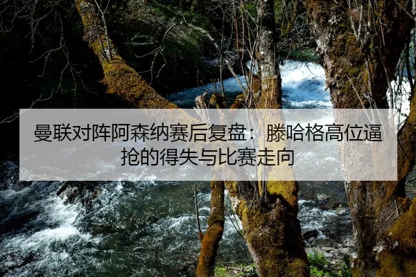 曼联对阵阿森纳赛后复盘：滕哈格高位逼抢的得失与比赛走向