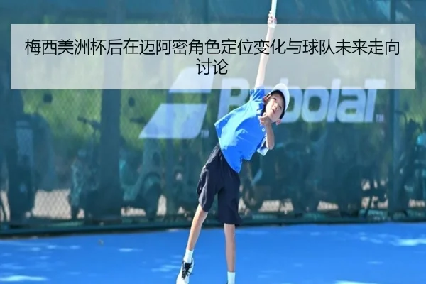 梅西美洲杯后在迈阿密角色定位变化与球队未来走向讨论