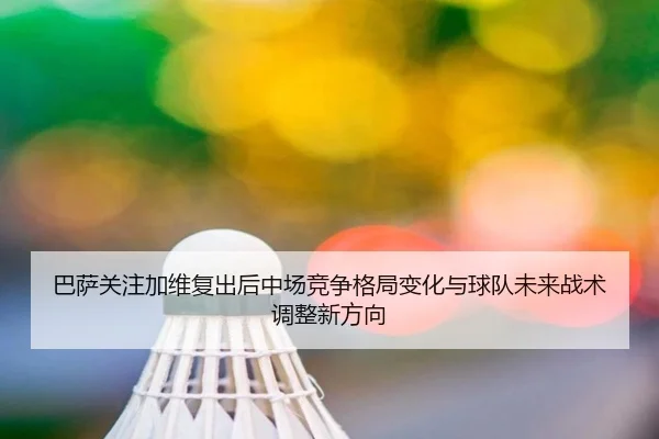 巴萨关注加维复出后中场竞争格局变化与球队未来战术调整新方向