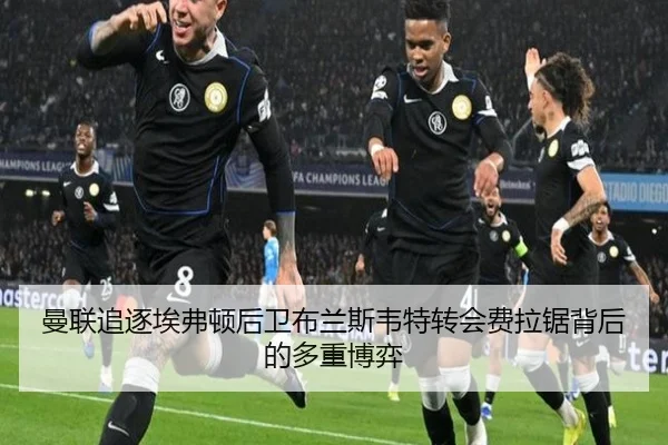 曼联追逐埃弗顿后卫布兰斯韦特转会费拉锯背后的多重博弈