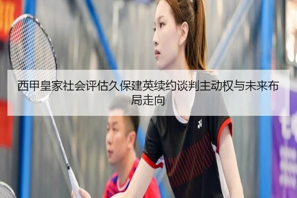 西甲皇家社会评估久保建英续约谈判主动权与未来布局走向