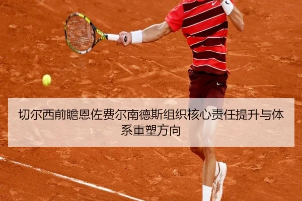 切尔西前瞻恩佐费尔南德斯组织核心责任提升与体系重塑方向