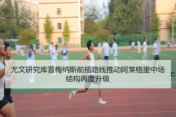 尤文研究库普梅纳斯前插路线推动阿莱格里中场结构再度升级