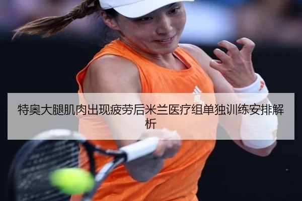 特奥大腿肌肉出现疲劳后米兰医疗组单独训练安排解析